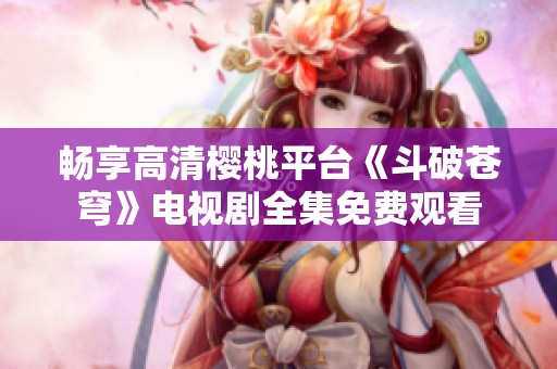 畅享高清樱桃平台《斗破苍穹》电视剧全集免费观看