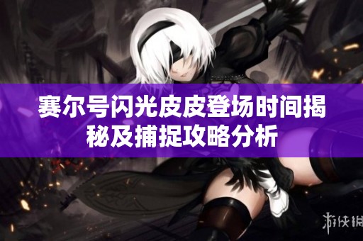 赛尔号闪光皮皮登场时间揭秘及捕捉攻略分析