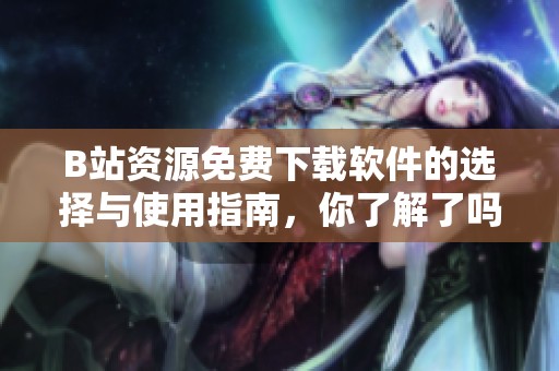 B站资源免费下载软件的选择与使用指南，你了解了吗