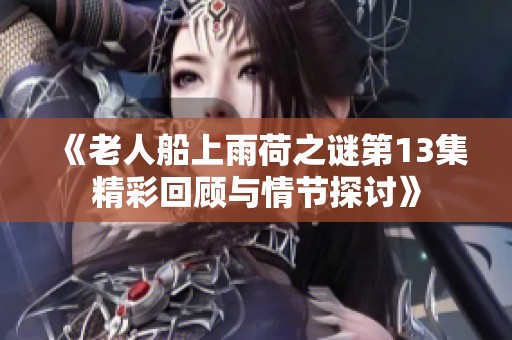 《老人船上雨荷之谜第13集精彩回顾与情节探讨》