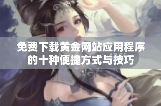免费下载黄金网站应用程序的十种便捷方式与技巧