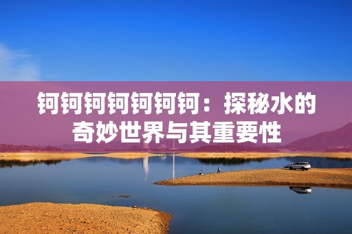 钶钶钶钶钶钶钶：探秘水的奇妙世界与其重要性