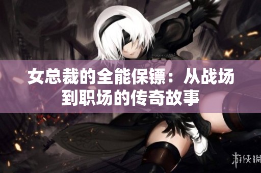 女总裁的全能保镖：从战场到职场的传奇故事