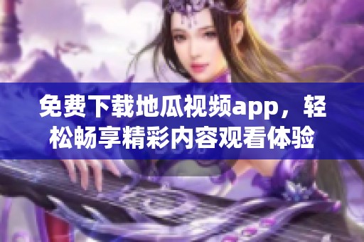 免费下载地瓜视频app，轻松畅享精彩内容观看体验