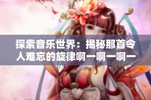 探索音乐世界：揭秘那首令人难忘的旋律啊一啊一啊一啊