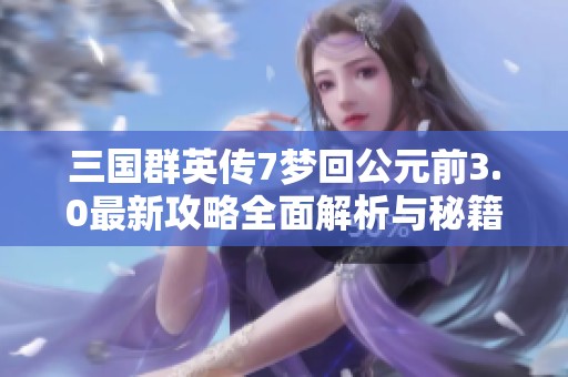 三国群英传7梦回公元前3.0最新攻略全面解析与秘籍分享