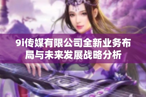 9i传媒有限公司全新业务布局与未来发展战略分析