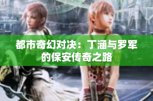 都市奇幻对决：丁涵与罗军的保安传奇之路