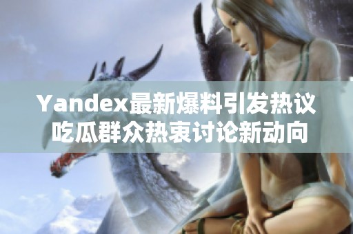 Yandex最新爆料引发热议 吃瓜群众热衷讨论新动向