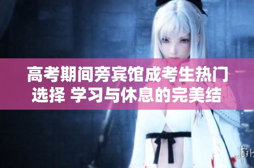 高考期间旁宾馆成考生热门选择 学习与休息的完美结合
