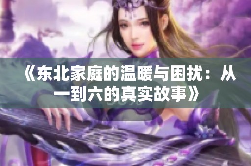 《东北家庭的温暖与困扰：从一到六的真实故事》