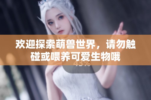 欢迎探索萌兽世界，请勿触碰或喂养可爱生物哦