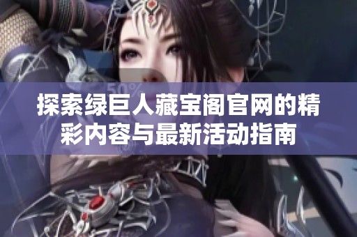 探索绿巨人藏宝阁官网的精彩内容与最新活动指南