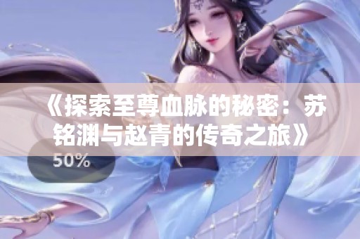 《探索至尊血脉的秘密：苏铭渊与赵青的传奇之旅》