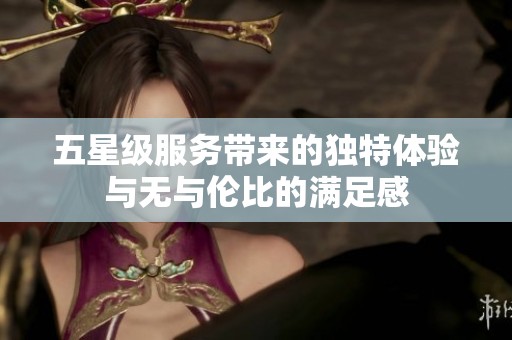 五星级服务带来的独特体验与无与伦比的满足感
