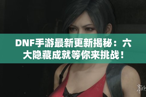 DNF手游最新更新揭秘：六大隐藏成就等你来挑战！