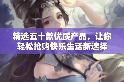 精选五十款优质产品，让你轻松抢购快乐生活新选择