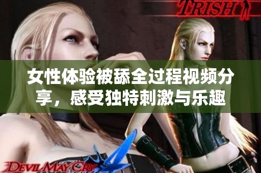 女性体验被舔全过程视频分享，感受独特刺激与乐趣
