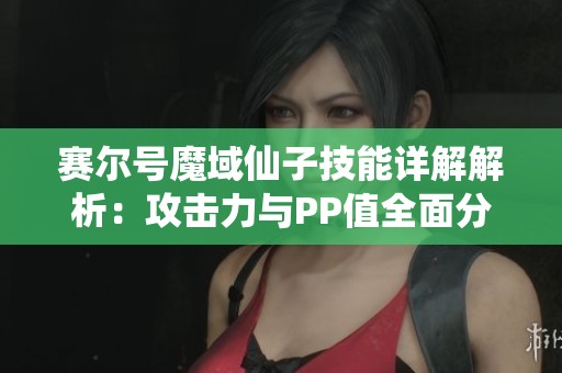赛尔号魔域仙子技能详解解析：攻击力与PP值全面分析