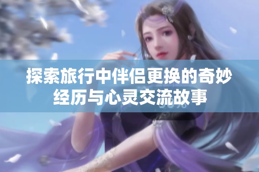 探索旅行中伴侣更换的奇妙经历与心灵交流故事