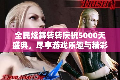 全民炫舞转转庆祝5000天盛典，尽享游戏乐趣与精彩时刻