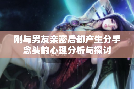 刚与男友亲密后却产生分手念头的心理分析与探讨