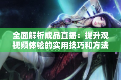全面解析成品直播：提升观视频体验的实用技巧和方法