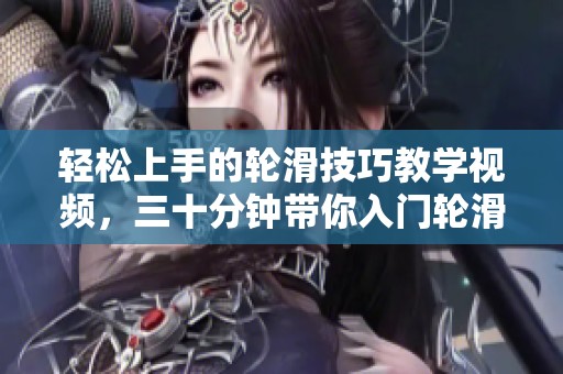 轻松上手的轮滑技巧教学视频，三十分钟带你入门轮滑世界