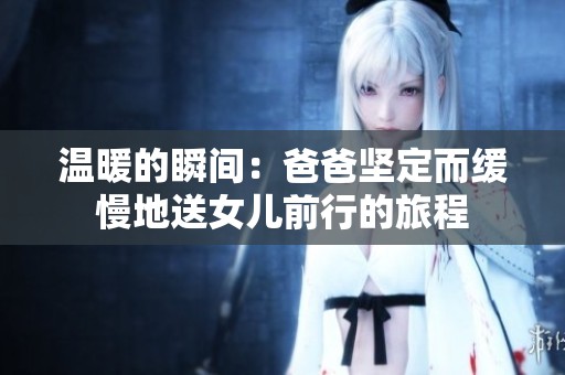 温暖的瞬间：爸爸坚定而缓慢地送女儿前行的旅程