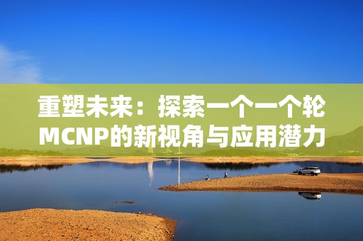 重塑未来：探索一个一个轮MCNP的新视角与应用潜力