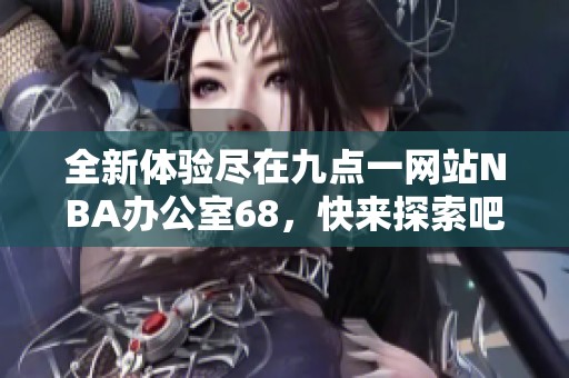 全新体验尽在九点一网站NBA办公室68，快来探索吧！