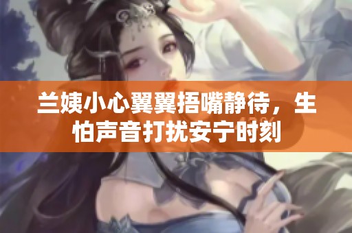 兰姨小心翼翼捂嘴静待，生怕声音打扰安宁时刻
