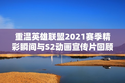 重温英雄联盟2021赛季精彩瞬间与S2动画宣传片回顾