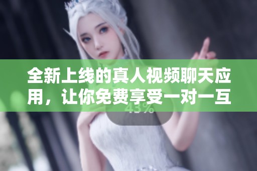 全新上线的真人视频聊天应用，让你免费享受一对一互动乐趣