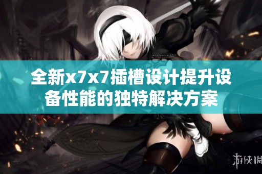 全新x7x7插槽设计提升设备性能的独特解决方案