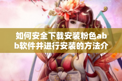 如何安全下载安装粉色abb软件并进行安装的方法介绍