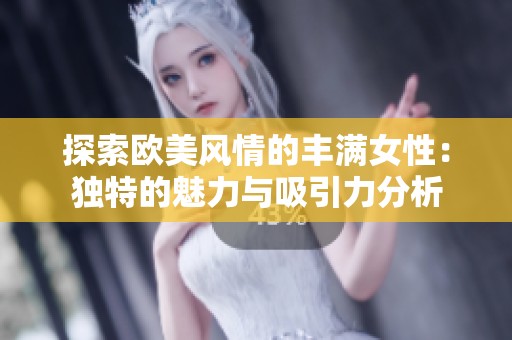 探索欧美风情的丰满女性：独特的魅力与吸引力分析