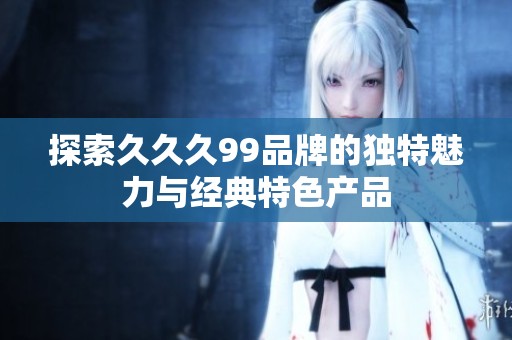 探索久久久99品牌的独特魅力与经典特色产品
