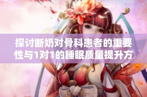 探讨断奶对骨科患者的重要性与1对1的睡眠质量提升方法