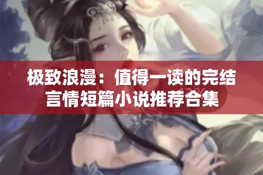 极致浪漫：值得一读的完结言情短篇小说推荐合集