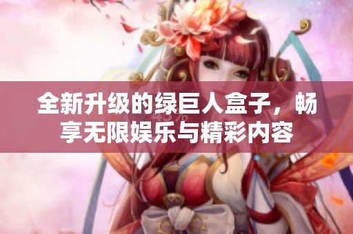 全新升级的绿巨人盒子，畅享无限娱乐与精彩内容