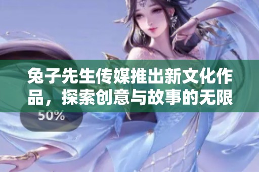 兔子先生传媒推出新文化作品，探索创意与故事的无限可能