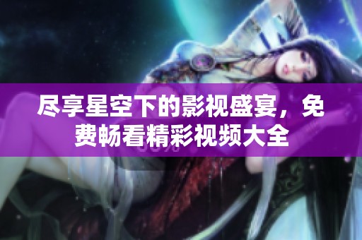尽享星空下的影视盛宴，免费畅看精彩视频大全