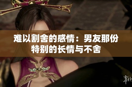 难以割舍的感情：男友那份特别的长情与不舍