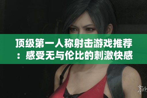 顶级第一人称射击游戏推荐：感受无与伦比的刺激快感！
