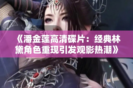 《潘金莲高清碟片：经典林黛角色重现引发观影热潮》