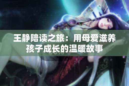 王静陪读之旅：用母爱滋养孩子成长的温暖故事