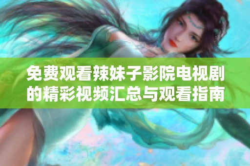 免费观看辣妹子影院电视剧的精彩视频汇总与观看指南