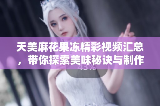 天美麻花果冻精彩视频汇总，带你探索美味秘诀与制作技巧