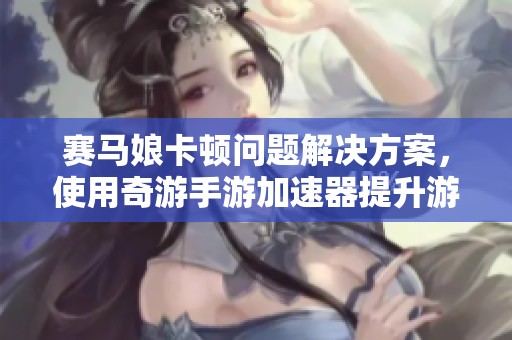 赛马娘卡顿问题解决方案，使用奇游手游加速器提升游戏体验
